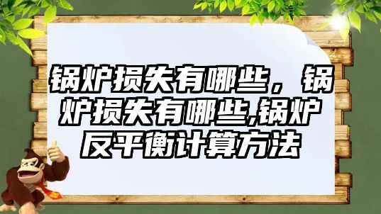 鍋爐損失有哪些，鍋爐損失有哪些,鍋爐反平衡計算方法