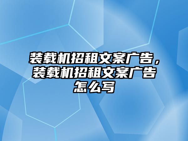 裝載機(jī)招租文案廣告，裝載機(jī)招租文案廣告怎么寫(xiě)