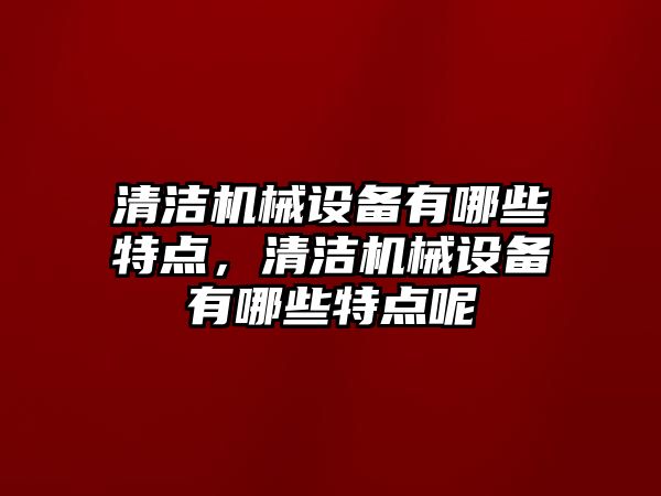 清潔機械設備有哪些特點，清潔機械設備有哪些特點呢