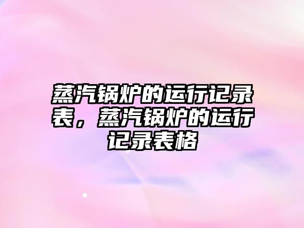 蒸汽鍋爐的運行記錄表，蒸汽鍋爐的運行記錄表格