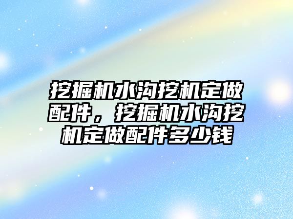 挖掘機水溝挖機定做配件，挖掘機水溝挖機定做配件多少錢