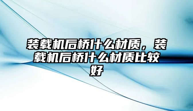 裝載機后橋什么材質，裝載機后橋什么材質比較好