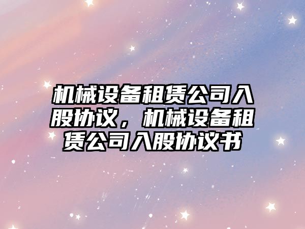 機械設(shè)備租賃公司入股協(xié)議，機械設(shè)備租賃公司入股協(xié)議書