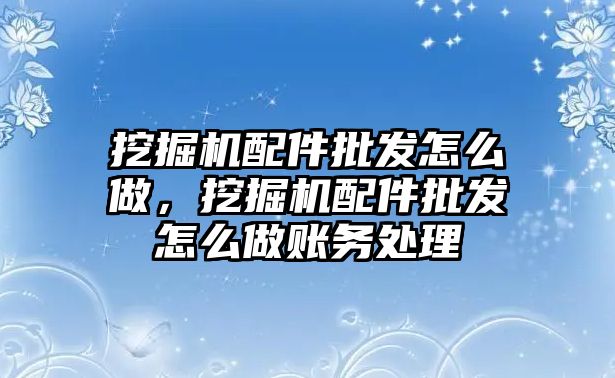 挖掘機配件批發怎么做，挖掘機配件批發怎么做賬務處理