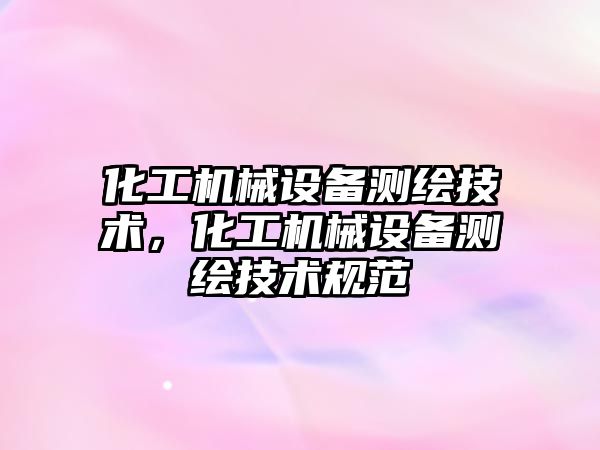 化工機械設備測繪技術，化工機械設備測繪技術規范