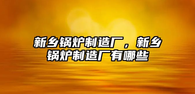 新鄉鍋爐制造廠，新鄉鍋爐制造廠有哪些