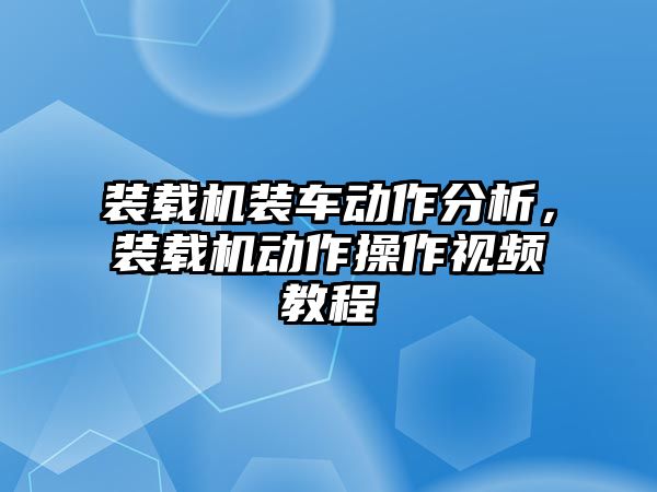 裝載機(jī)裝車動(dòng)作分析，裝載機(jī)動(dòng)作操作視頻教程