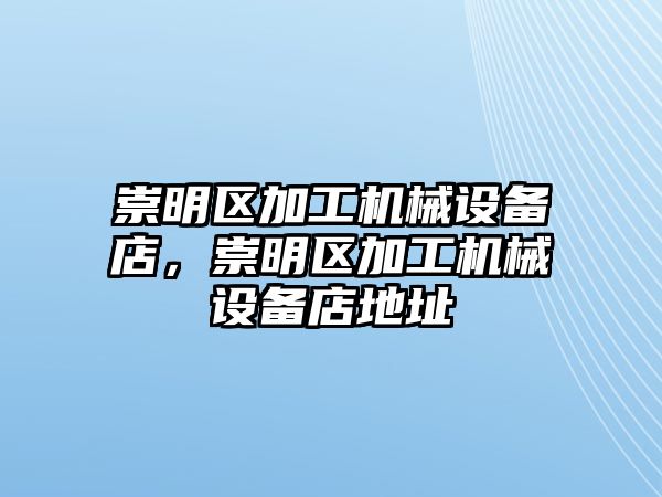 崇明區(qū)加工機械設備店，崇明區(qū)加工機械設備店地址