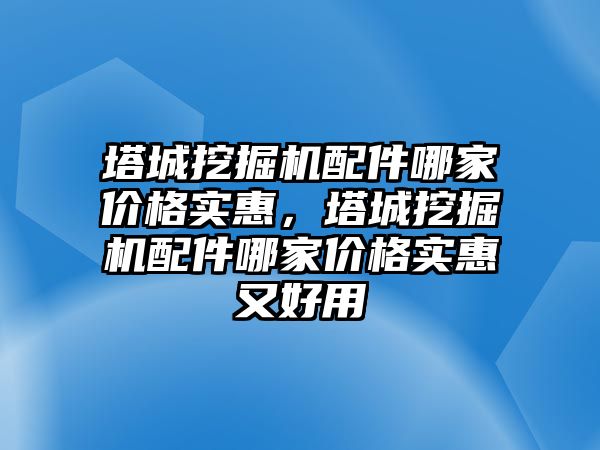 塔城挖掘機配件哪家價格實惠，塔城挖掘機配件哪家價格實惠又好用