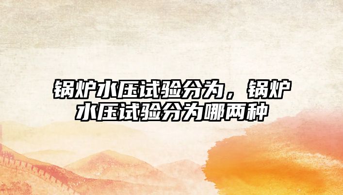 鍋爐水壓試驗(yàn)分為，鍋爐水壓試驗(yàn)分為哪兩種