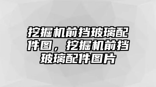 挖掘機前擋玻璃配件圖，挖掘機前擋玻璃配件圖片