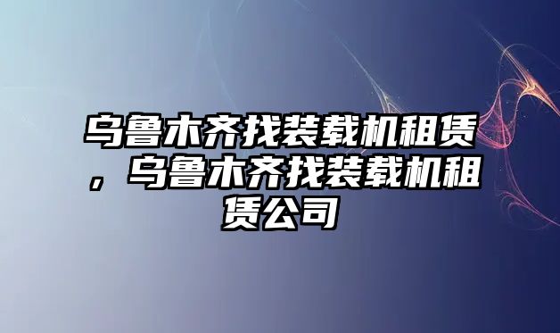 烏魯木齊找裝載機租賃，烏魯木齊找裝載機租賃公司