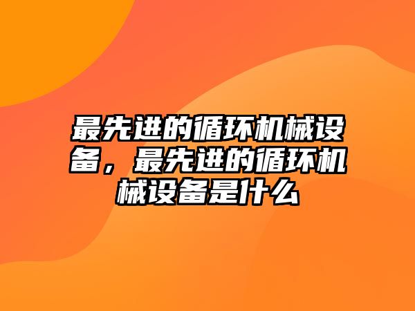 最先進的循環機械設備，最先進的循環機械設備是什么