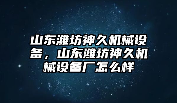 山東濰坊神久機(jī)械設(shè)備，山東濰坊神久機(jī)械設(shè)備廠怎么樣