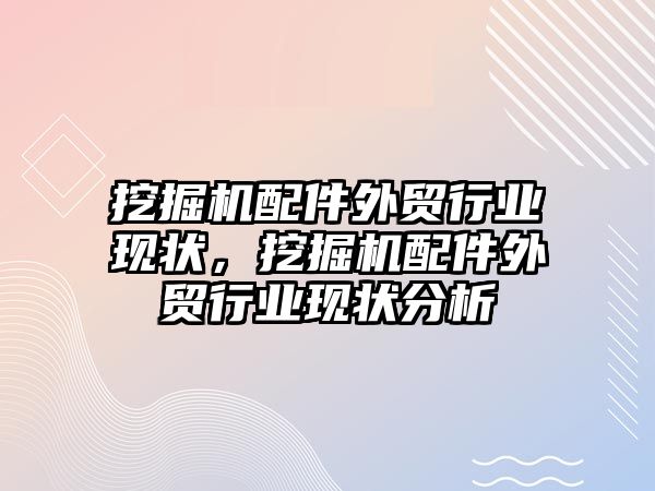 挖掘機配件外貿行業現狀，挖掘機配件外貿行業現狀分析