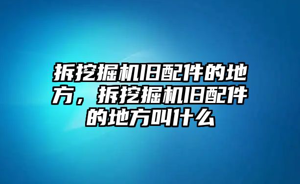 拆挖掘機舊配件的地方，拆挖掘機舊配件的地方叫什么