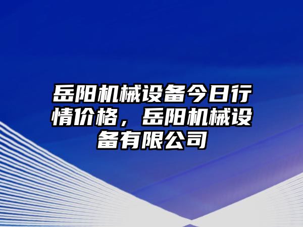 岳陽機械設備今日行情價格，岳陽機械設備有限公司