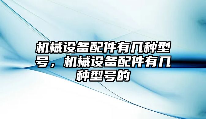 機(jī)械設(shè)備配件有幾種型號(hào)，機(jī)械設(shè)備配件有幾種型號(hào)的