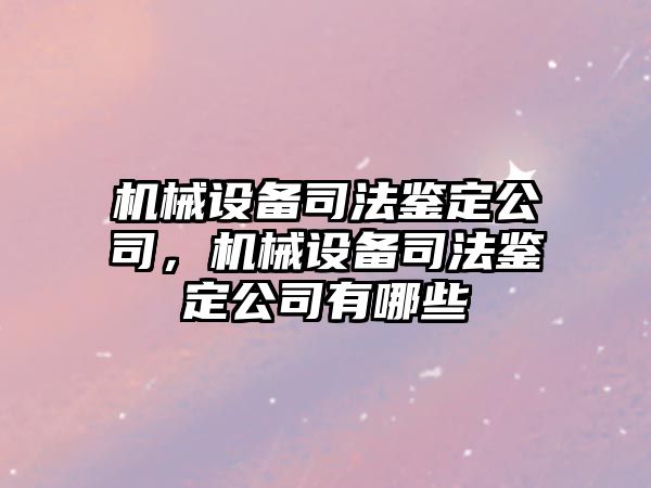 機械設備司法鑒定公司，機械設備司法鑒定公司有哪些