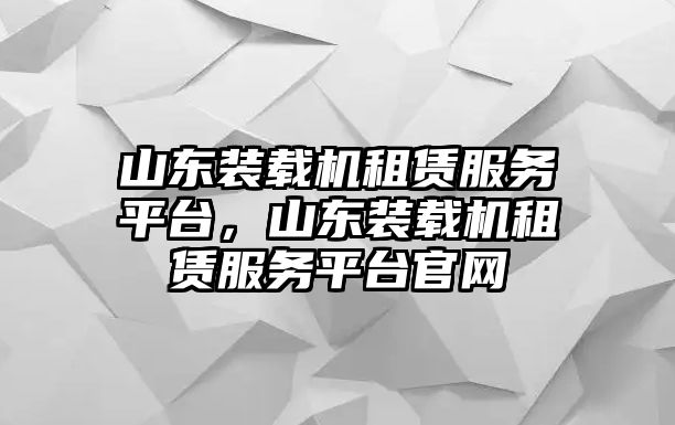 山東裝載機租賃服務(wù)平臺，山東裝載機租賃服務(wù)平臺官網(wǎng)