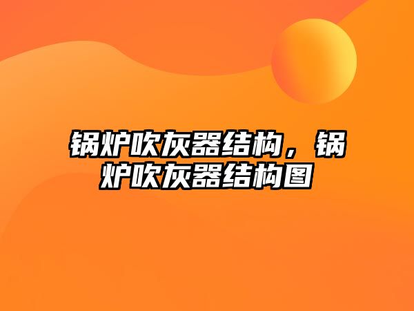 鍋爐吹灰器結構，鍋爐吹灰器結構圖