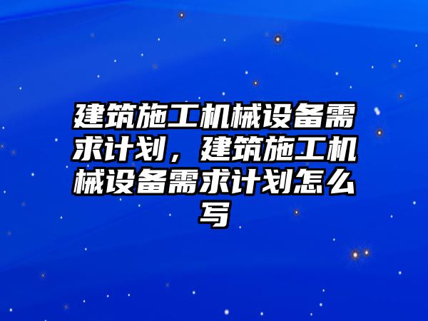 建筑施工機械設備需求計劃，建筑施工機械設備需求計劃怎么寫