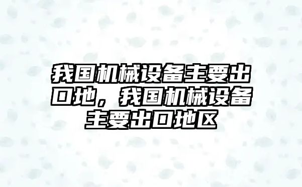 我國機械設備主要出口地，我國機械設備主要出口地區