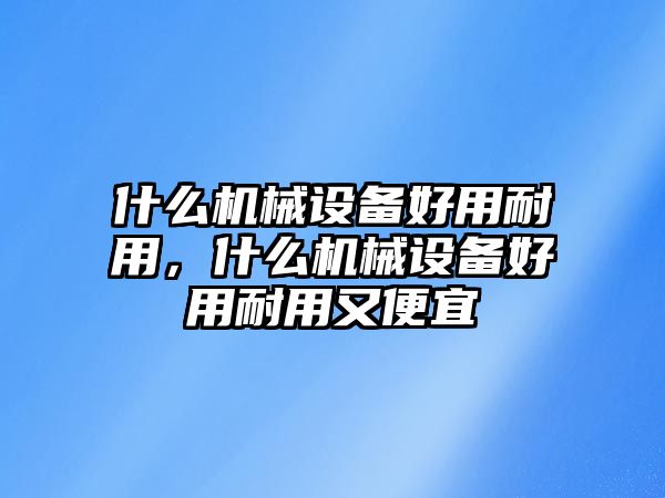 什么機械設備好用耐用，什么機械設備好用耐用又便宜