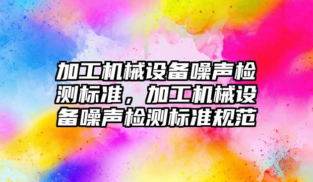 加工機械設備噪聲檢測標準，加工機械設備噪聲檢測標準規(guī)范