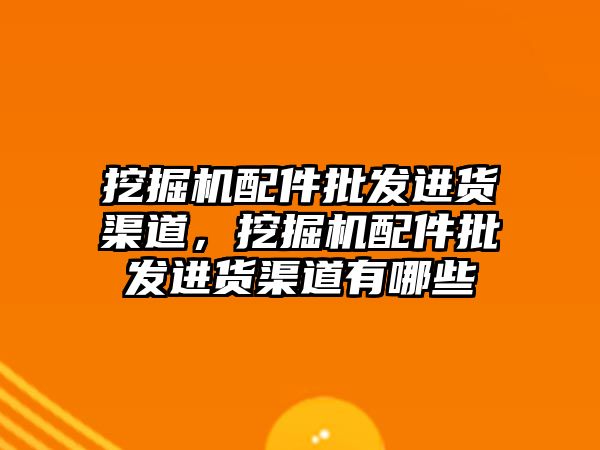 挖掘機配件批發進貨渠道，挖掘機配件批發進貨渠道有哪些