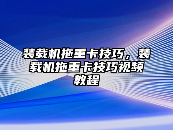 裝載機拖重卡技巧，裝載機拖重卡技巧視頻教程