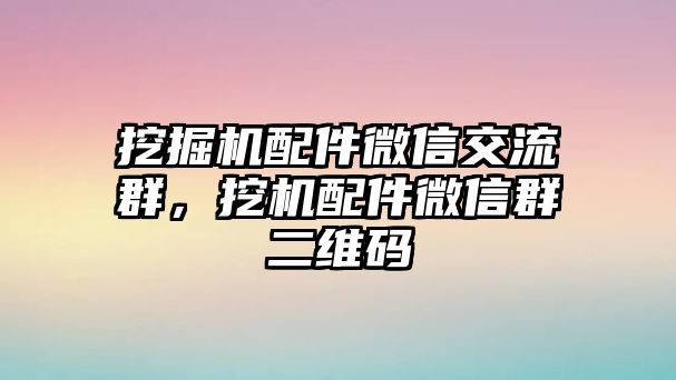 挖掘機配件微信交流群，挖機配件微信群二維碼