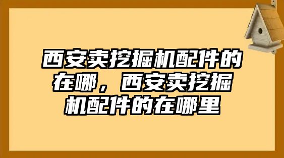 西安賣挖掘機(jī)配件的在哪，西安賣挖掘機(jī)配件的在哪里