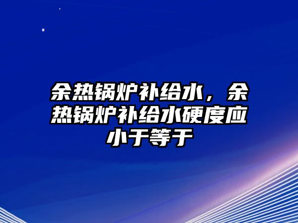 余熱鍋爐補給水，余熱鍋爐補給水硬度應小于等于