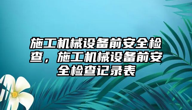 施工機械設(shè)備前安全檢查，施工機械設(shè)備前安全檢查記錄表