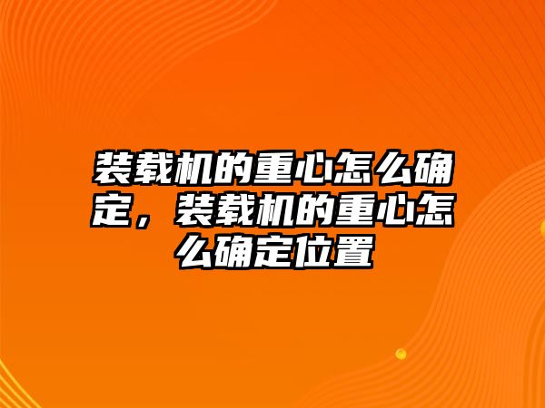 裝載機的重心怎么確定，裝載機的重心怎么確定位置