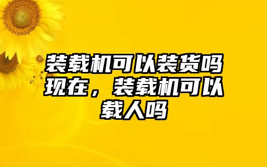 裝載機可以裝貨嗎現在，裝載機可以載人嗎