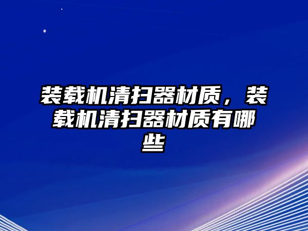 裝載機(jī)清掃器材質(zhì)，裝載機(jī)清掃器材質(zhì)有哪些