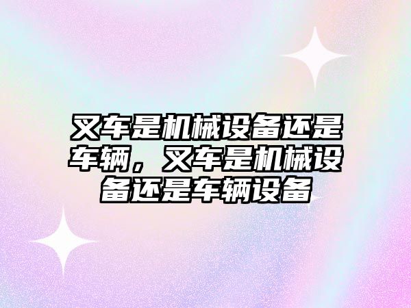 叉車是機械設備還是車輛，叉車是機械設備還是車輛設備