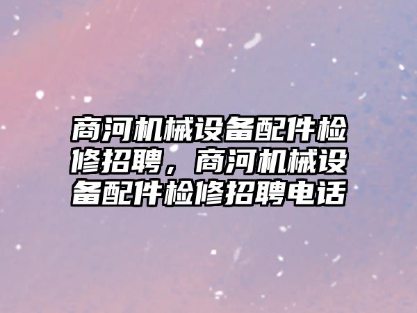 商河機械設備配件檢修招聘，商河機械設備配件檢修招聘電話