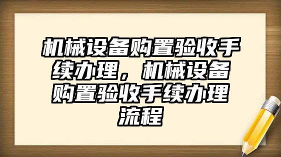 機(jī)械設(shè)備購(gòu)置驗(yàn)收手續(xù)辦理，機(jī)械設(shè)備購(gòu)置驗(yàn)收手續(xù)辦理流程