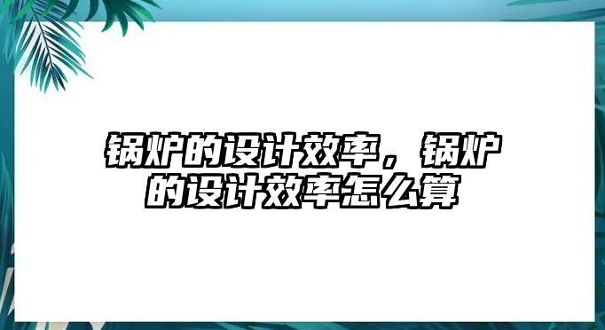 鍋爐的設計效率，鍋爐的設計效率怎么算