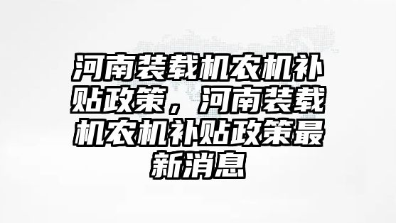 河南裝載機(jī)農(nóng)機(jī)補(bǔ)貼政策，河南裝載機(jī)農(nóng)機(jī)補(bǔ)貼政策最新消息