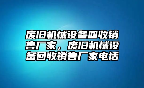 廢舊機械設備回收銷售廠家，廢舊機械設備回收銷售廠家電話