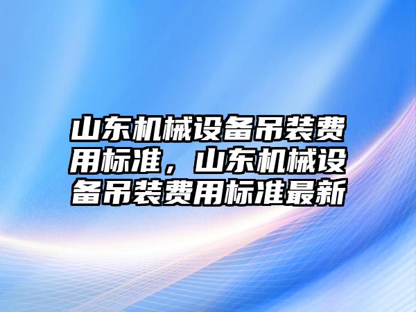 山東機械設(shè)備吊裝費用標準，山東機械設(shè)備吊裝費用標準最新