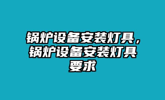 鍋爐設備安裝燈具，鍋爐設備安裝燈具要求