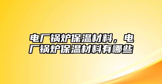 電廠鍋爐保溫材料，電廠鍋爐保溫材料有哪些