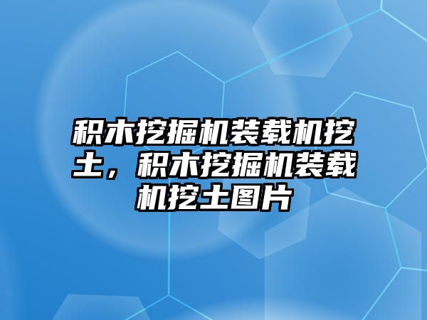 積木挖掘機裝載機挖土，積木挖掘機裝載機挖土圖片