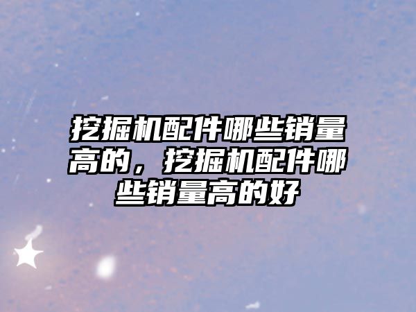 挖掘機配件哪些銷量高的，挖掘機配件哪些銷量高的好