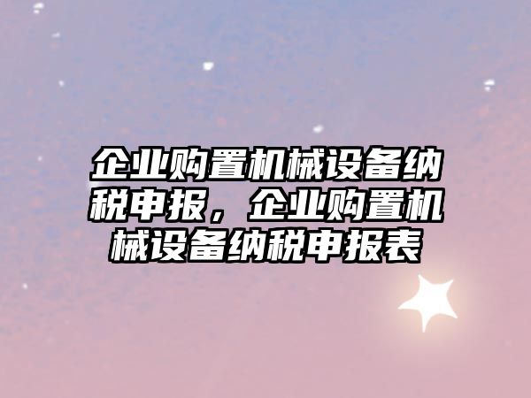 企業(yè)購(gòu)置機(jī)械設(shè)備納稅申報(bào)，企業(yè)購(gòu)置機(jī)械設(shè)備納稅申報(bào)表